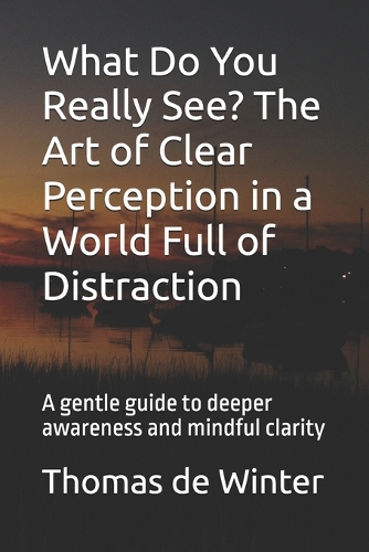 What Do You Really See? The Art of Clear Perception in a World Full of Distraction
