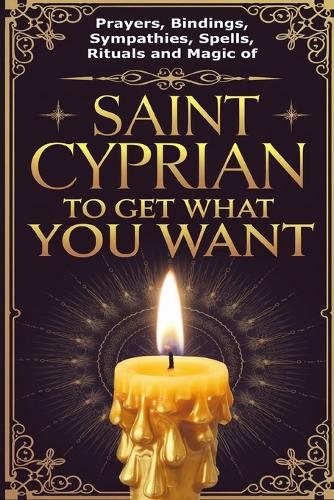 Prayers, Bindings, Sympathies, Spells, Rituals and Magic of Saint Cyprian to Get What You Want