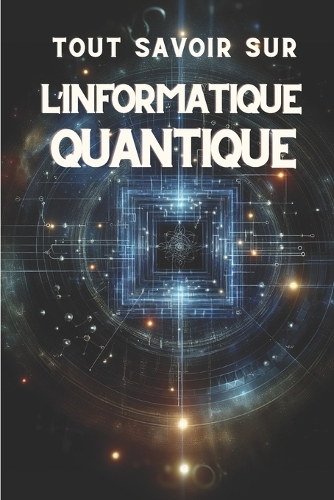 Tout Savoir Sur l'Informatique Quantique