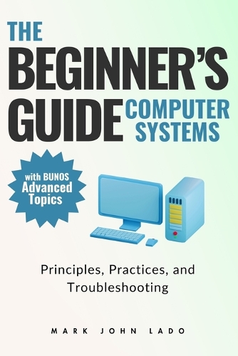 The Beginner's Guide Computer Systems; Principles, Practices, and Troubleshooting