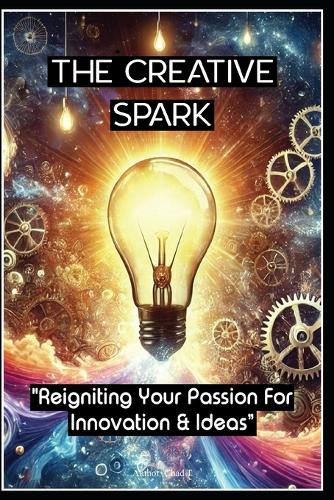The Creative Spark "Reigniting Your Passion For Innovation and Ideas"