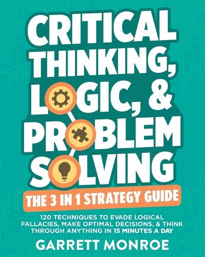 Critical Thinking, Logic & Problem Solving - The 3 in 1 Guide
