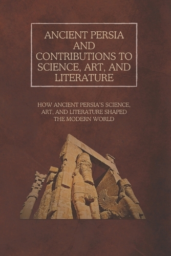 Ancient Persia and Contributions to Science, Art, and Literature