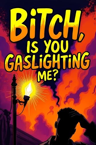 Bitch, Is You Gaslighting Me?