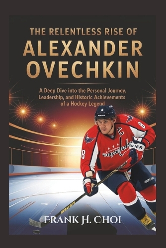 The Relentless Rise Of Alexander Ovechkin