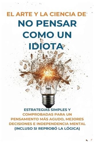 El Arte Y la Ciencia de No Pensar Como un Idiota