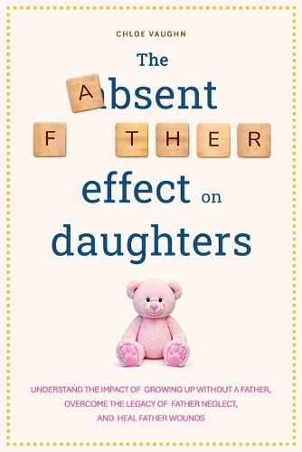 The Absent Father Effect on Daughters Understand the Impact of Growing up Without a Father, Overcome the Legacy of Father Neglect, and Heal Father Wounds
