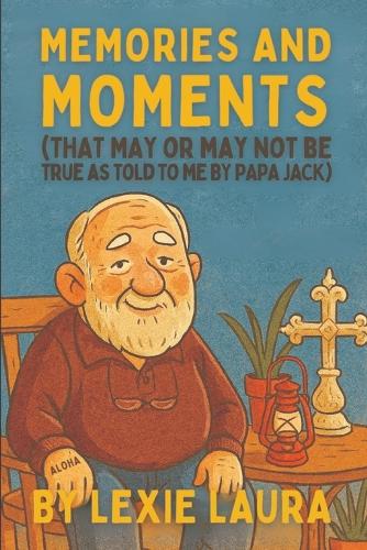 Memories And Moments That May Or May Not Be True As Told To Me By Papa Jack