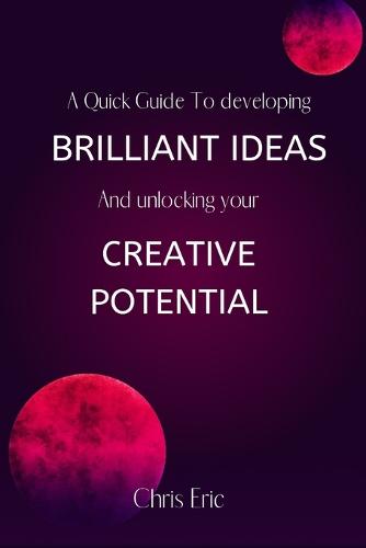 A quick guide to developing brilliant ideas and unlocking your Creative potential