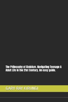 The Philosophy of Stoicism. Navigating Teenage & Adult Life in the 21st Century. An easy guide.