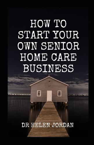 How To Start Your Own Senior Home Care Business