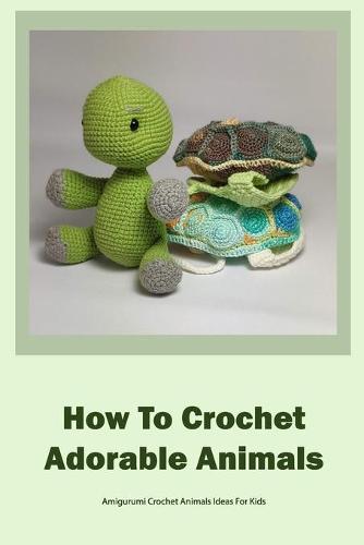 How To Crochet Adorable Animals