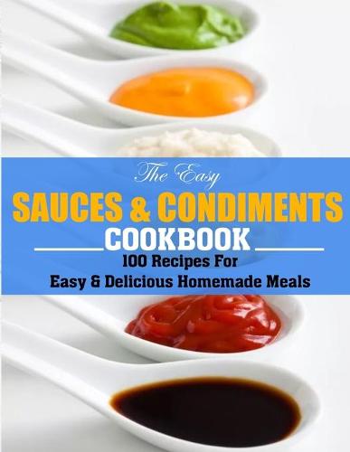 The Easy Sauces And Condiments Cookbook