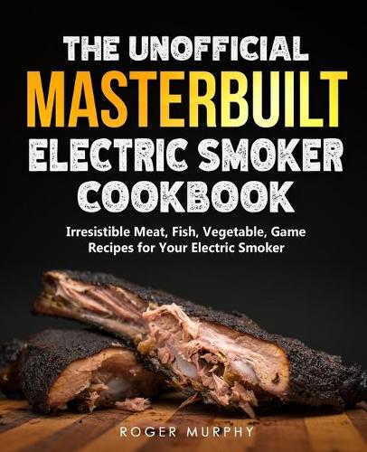 The Unofficial Masterbuilt Electric Smoker Cookbook