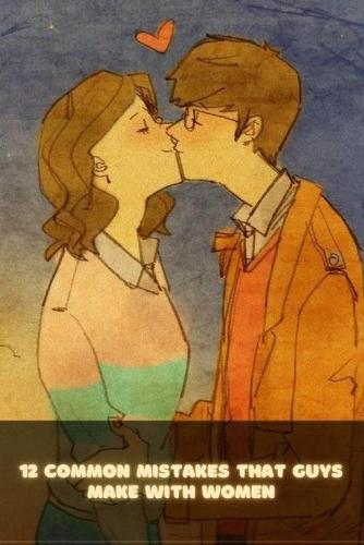 12 Common Mistakes That Guys Make With Women