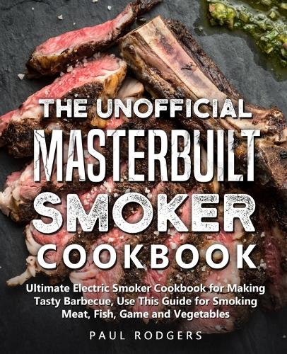 The Unofficial Masterbuilt Smoker Cookbook