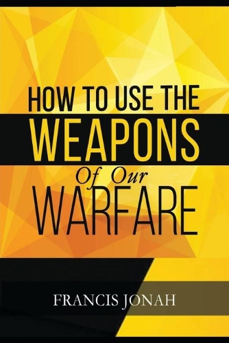 How To Use The Weapons of Our Warfare