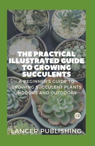 The Practical Illustrated Guide To Growing Succulents