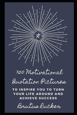 750 Motivational Quotation Pictures to Inspire you to Turn your Life Around and Achieve Success