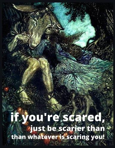 if you're scared, just be scarier than whatever is scaring you!