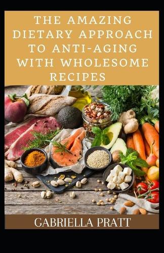 The Amazing Dietary Approach To Anti-Aging With Wholesome Recipes