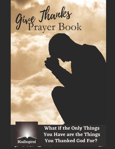 Give Thanks Prayer Book - What if the Only Things You Have are the Things You Thanked God For?