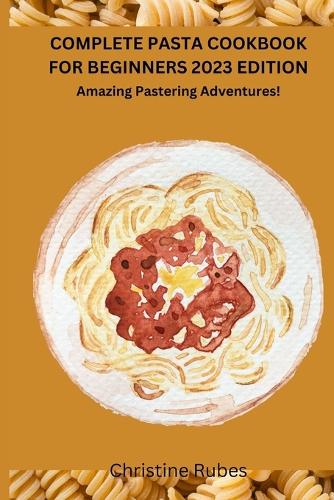 Complete Pasta Cookbook for Beginners 2023 Edition