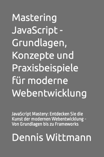 Mastering JavaScript - Grundlagen, Konzepte und Praxisbeispiele für moderne Webentwicklung