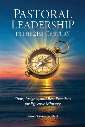Pastoral Leadership in the 21st Century, Tools, Insights, and Best Practices for Effective Ministry